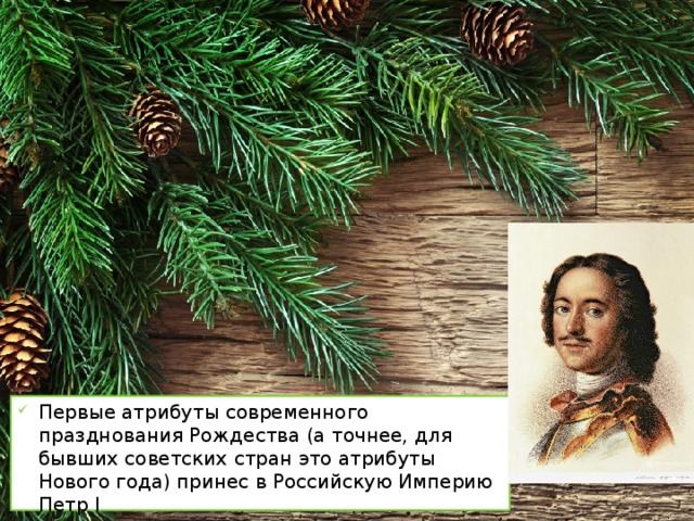 Первые атрибуты современного празднования Рождества (а точнее, для бывших советских стран это атрибуты Нового года) принес в Российскую Империю Петр І 