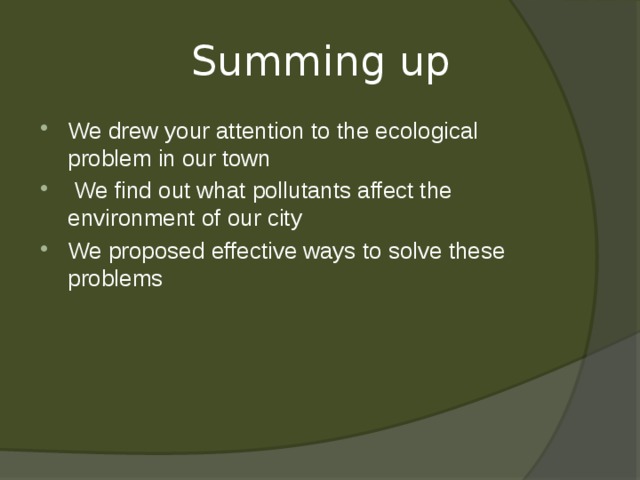  Summing up We drew your attention to the ecological problem in our town  We find out what pollutants affect the environment of our city We proposed effective ways to solve these problems   