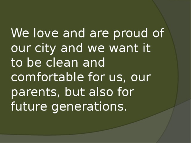 We love and are proud of our city and we want it to be clean and comfortable for us, our parents, but also for future generations. 