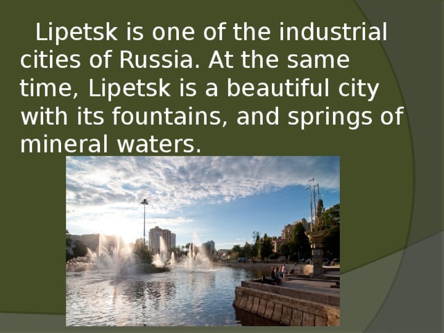  Lipetsk is one of the industrial cities of Russia. At the same time, Lipetsk is a beautiful city with its fountains, and springs of mineral waters. 