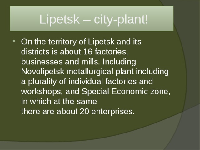  Lipetsk – city-plant! On the territory of Lipetsk and its districts is about 16 factories, businesses and mills. Including Novolipetsk metallurgical plant including a plurality of individual factories and workshops, and Special Economic zone, in which at the same  there are about 20 enterprises. 