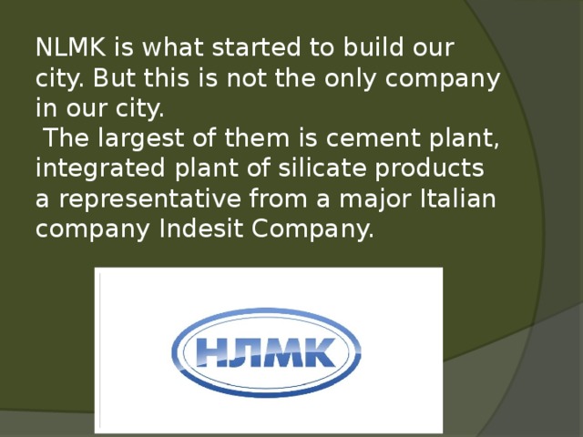 NLMK is what started to build our city. But this is not the only company in our city.  The largest of them is cement plant, integrated plant of silicate products a representative from a major Italian company Indesit Company. 