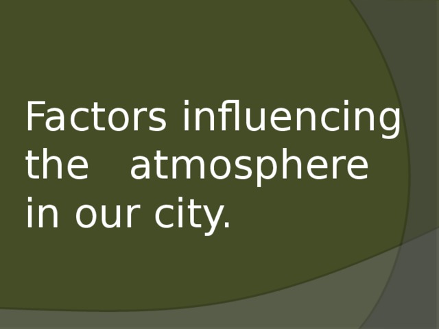 Factors influencing the atmosphere in our city. . 