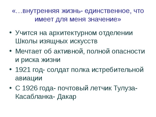 «…внутренняя жизнь- единственное, что имеет для меня значение» Учится на архитектурном отделении Школы изящных искусств Мечтает об активной, полной опасности и риска жизни 1921 год- солдат полка истребительной авиации С 1926 года- почтовый летчик Тулуза- Касабланка- Дакар  