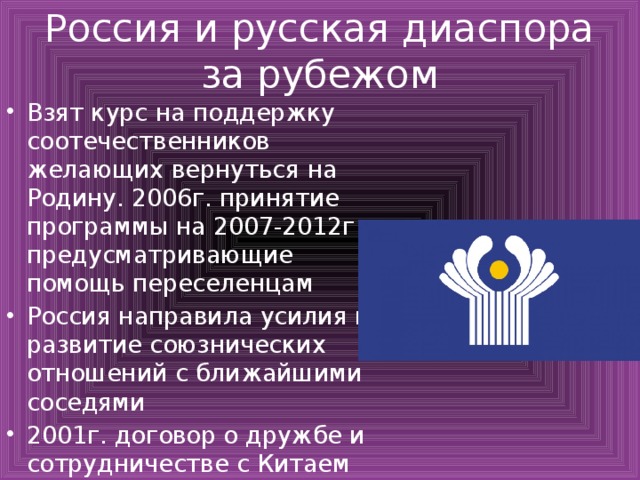 Россия и русская диаспора за рубежом Взят курс на поддержку соотечественников желающих вернуться на Родину. 2006г. принятие программы на 2007-2012г. предусматривающие помощь переселенцам Россия направила усилия на развитие союзнических отношений с ближайшими соседями 2001г. договор о дружбе и сотрудничестве с Китаем 