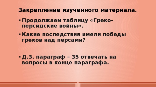 Закрепление изученного материала. Продолжаем таблицу «Греко-персидские войны». Какие последствия имели победы греков над персами?  Д.З. параграф – 35 отвечать на вопросы в конце параграфа. 