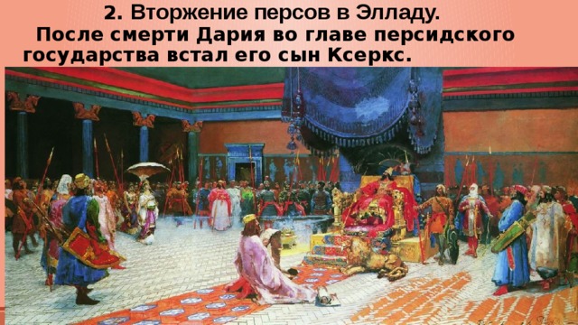  2. Вторжение персов в Элладу.  После смерти Дария во главе персидского государства встал его сын Ксеркс.   