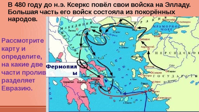 В 480 году до н.э. Ксеркс повёл свои войска на Элладу. Большая часть его войск состояла из покорённых народов. Рассмотрите карту и определите, на какие две части пролив разделяет Евразию. 