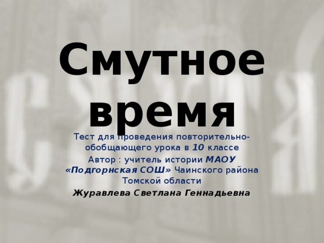 Смутное время Тест для проведения повторительно-обобщающего урока в 10 классе Автор : учитель истории МАОУ «Подгорнская СОШ» Чаинского района Томской области Журавлева Светлана Геннадьевна 