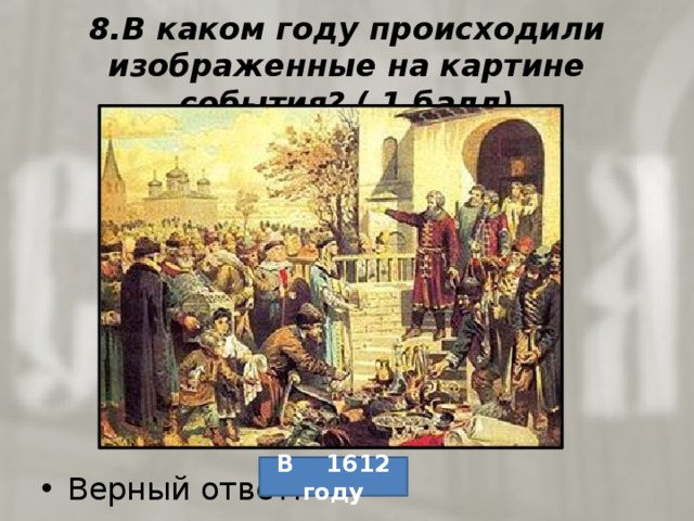 8.В каком году происходили изображенные на картине события? ( 1 балл) Верный ответ: В 1612 году 