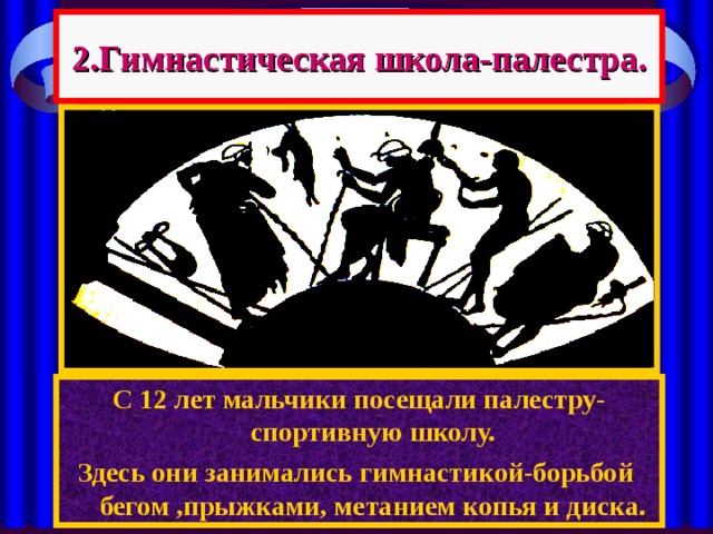 2.Гимнастическая школа-палестра. С 12 лет мальчики посещали палестру- спортивную школу. Здесь они занимались гимнастикой-борьбой бегом ,прыжками, метанием копья и диска. 