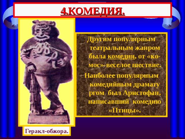 4.КОМЕДИЯ. Другим популярным театральным жанром была комедия , от «ко-мос»-веселое шествие. Наиболее популярным комедийным драмату ргом был Аристофан, написавший комедию «Птицы». Геракл-обжора. 