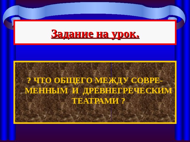 Задание на урок.  ? ЧТО ОБЩЕГО МЕЖДУ СОВРЕ-МЕННЫМ И ДРЕВНЕГРЕЧЕСКИМ ТЕАТРАМИ ? 