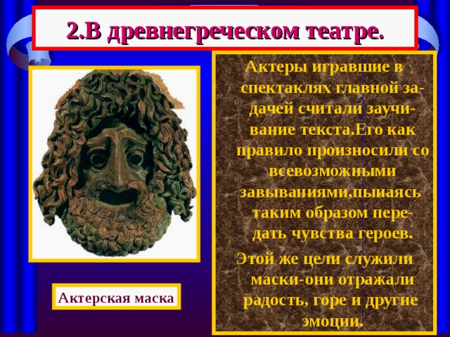 2.В древнегреческом театре. Актеры игравшие в спектаклях главной за-дачей считали заучи-вание текста.Его как правило произносили со всевозможными завываниями,пыиаясь таким образом пере-дать чувства героев. Этой же цели служили маски-они отражали радость, горе и другие эмоции. Актерская маска 