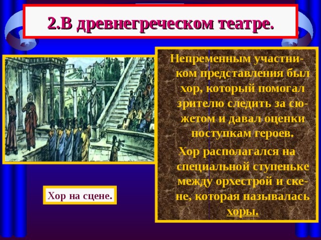 2.В древнегреческом театре. Непременным участни-ком представления был хор, который помогал зрителю следить за сю-жетом и давал оценки поступкам героев. Хор располагался на специальной ступеньке между орхестрой и ске-не, которая называлась хоры.  Хор на сцене. 