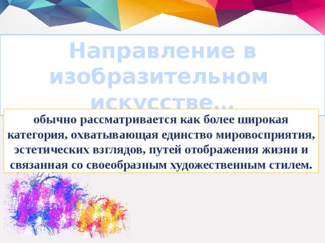 Направление в изобразительном искусстве… обычно рассматривается как более широкая категория, охватывающая единство мировосприятия, эстетических взглядов, путей отображения жизни и связанная со своеобразным художественным стилем.