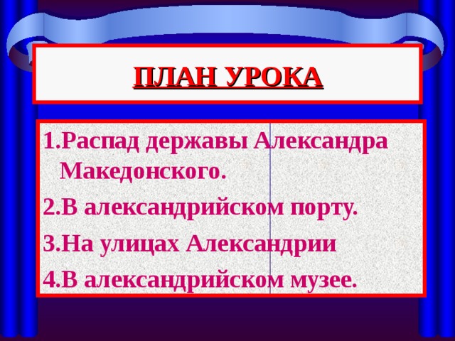 ПЛАН УРОКА 1.Распад державы Александра Македонского. 2.В александрийском порту. 3.На улицах Александрии 4.В александрийском музее. 