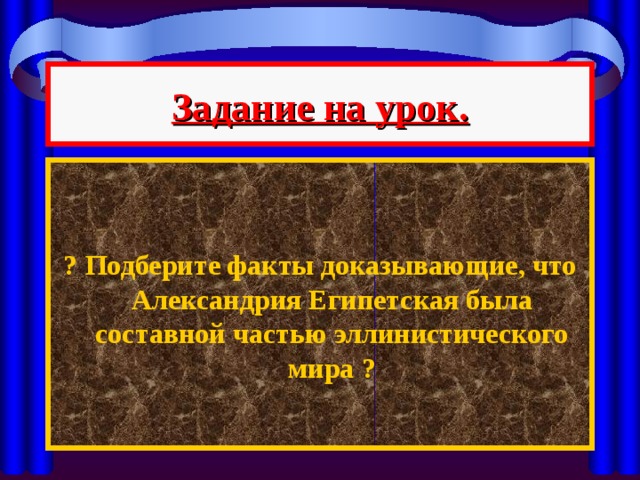 Задание на урок.   ? Подберите факты доказывающие, что Александрия Египетская была составной частью эллинистического мира ? 