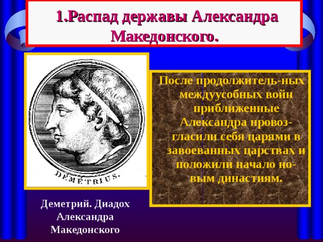  1.Распад державы Александра Македонского.  После продолжитель-ных междуусобных войн приближенные Александра провоз-гласили себя царями в завоеванных царствах и положили начало но-вым династиям. Деметрий. Диадох Александра Македонского 
