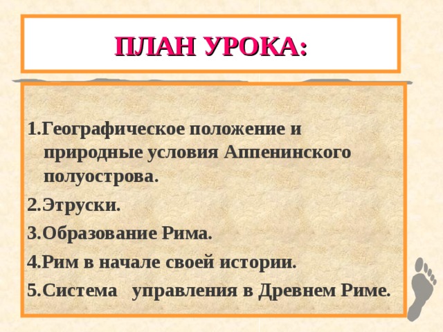 ПЛАН УРОКА :  1.Географическое положение и природные условия Аппенинского полуострова. 2.Этруски. 3.Образование Рима. 4.Рим в начале своей истории. 5.Система управления в Древнем Риме. 