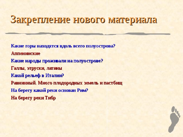 Закрепление нового материала Какие горы находятся вдоль всего полуострова? Аппенинские Какие народы проживали на полуострове? Галлы, этруски, латины Какой рельеф в Италии? Равнинный. Много плодородных земель и пастбищ На берегу какой реки основан Рим? На берегу реки Тибр 
