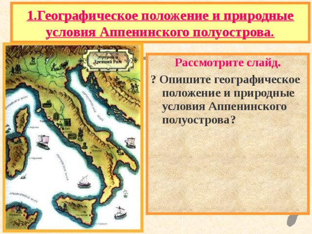1.Географическое положение и природные условия Аппенинского полуострова. Рассмотрите слайд. ? Опишите географическое положение и природные условия Аппенинского полуострова ?  