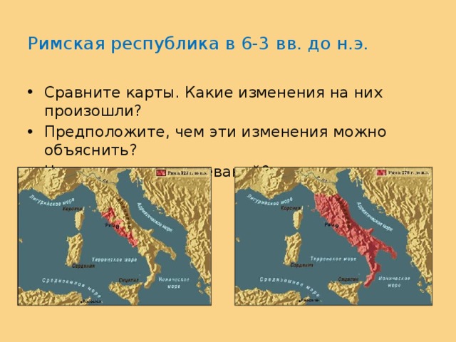 Римская республика в 6-3 вв. до н.э. Сравните карты. Какие изменения на них произошли? Предположите, чем эти изменения можно объяснить? Что нужно для завоеваний? 