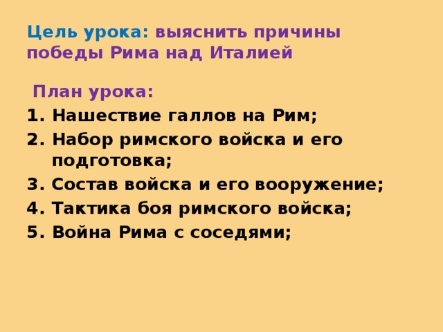Цель урока: выяснить причины победы Рима над Италией  План урока: Нашествие галлов на Рим; Набор римского войска и его подготовка; Состав войска и его вооружение; Тактика боя римского войска; Война Рима с соседями; 