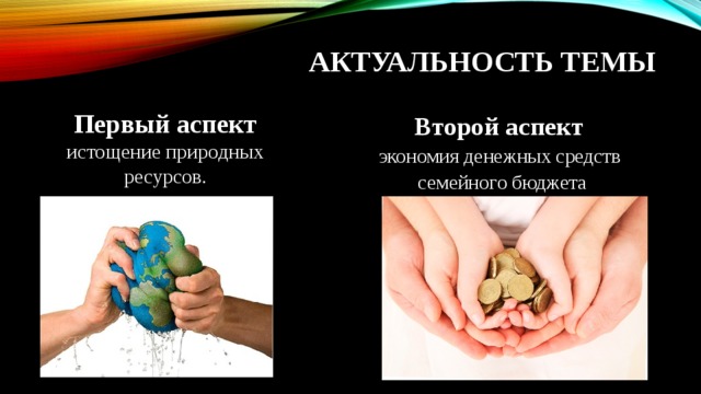 АКТУАЛЬНОСТЬ ТЕМЫ Первый аспект истощение природных ресурсов . Второй аспект экономия денежных средств семейного бюджета 