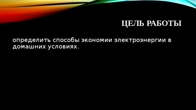 ЦЕЛЬ РАБОТЫ определить способы экономии электроэнергии в домашних условиях. 