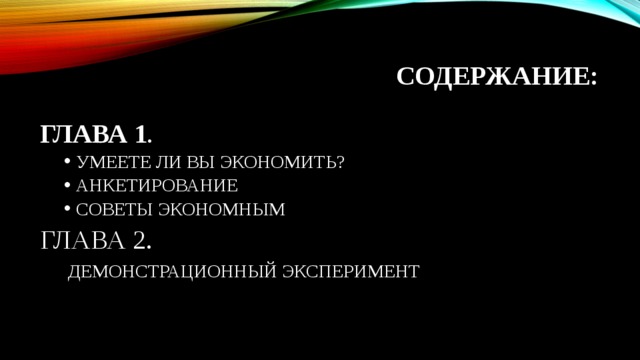 СОДЕРЖАНИЕ: ГЛАВА 1 . УМЕЕТЕ ЛИ ВЫ ЭКОНОМИТЬ? АНКЕТИРОВАНИЕ СОВЕТЫ ЭКОНОМНЫМ УМЕЕТЕ ЛИ ВЫ ЭКОНОМИТЬ? АНКЕТИРОВАНИЕ СОВЕТЫ ЭКОНОМНЫМ ГЛАВА 2.  ДЕМОНСТРАЦИОННЫЙ ЭКСПЕРИМЕНТ 