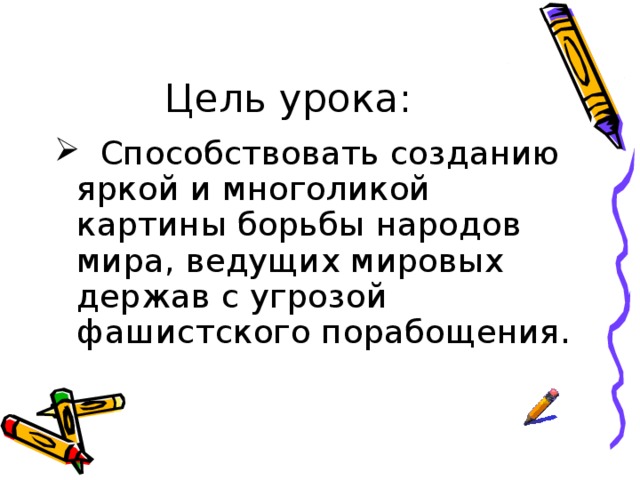 Цель урока:  Способствовать созданию яркой и многоликой картины борьбы народов мира, ведущих мировых держав с угрозой фашистского порабощения. 