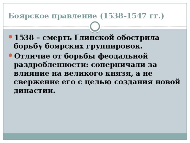 Боярское правление (1538-1547 гг.) 1538 – смерть Глинской обострила борьбу боярских группировок. Отличие от борьбы феодальной раздробленности: соперничали за влияние на великого князя, а не свержение его с целью создания новой династии. 