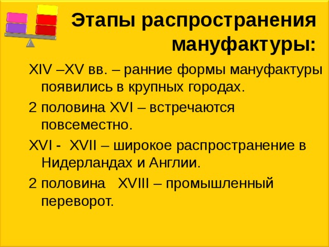 Этапы распространения мануфактуры: XIV –XV вв. – ранние формы мануфактуры появились в крупных городах. 2 половина XVI – встречаются повсеместно. XVI - XVII – широкое распространение в Нидерландах и Англии. 2 половина XVIII – промышленный переворот. 