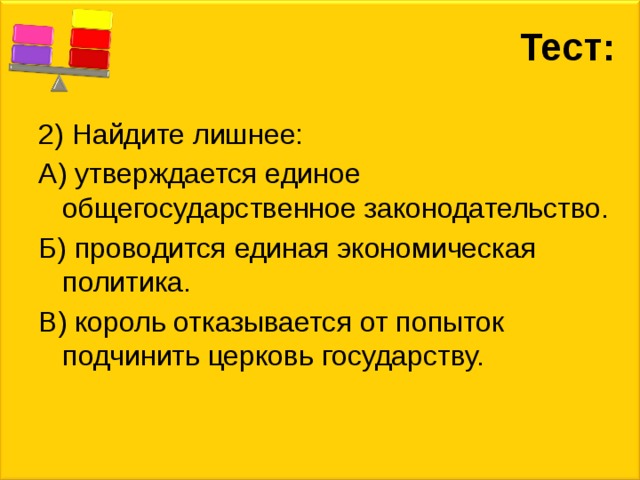 Тест: 2) Найдите лишнее: А) утверждается единое общегосударственное законодательство. Б) проводится единая экономическая политика. В) король отказывается от попыток подчинить церковь государству. 