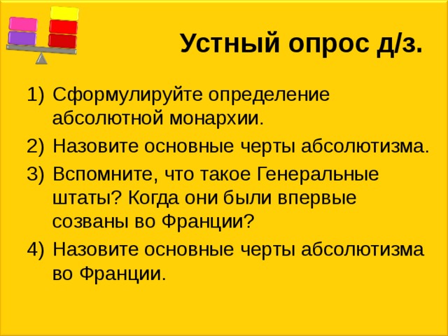 Устный опрос д/з. Сформулируйте определение абсолютной монархии. Назовите основные черты абсолютизма. Вспомните, что такое Генеральные штаты? Когда они были впервые созваны во Франции? Назовите основные черты абсолютизма во Франции. 