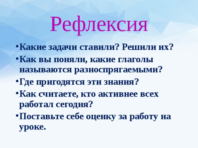 Рефлексия Какие задачи ставили? Решили их? Как вы поняли, какие глаголы называются разноспрягаемыми? Где пригодятся эти знания? Как считаете, кто активнее всех работал сегодня? Поставьте себе оценку за работу на уроке. 