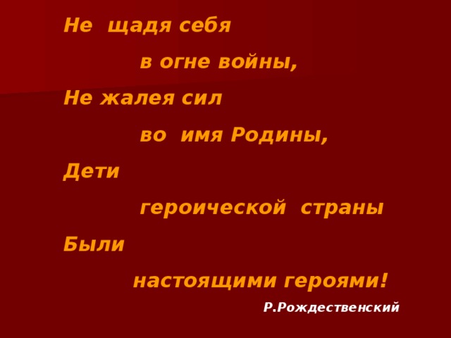 Не щадя себя  в огне войны, Не жалея сил  во имя Родины, Дети  героической страны Были  настоящими героями!  Р.Рождественский  
