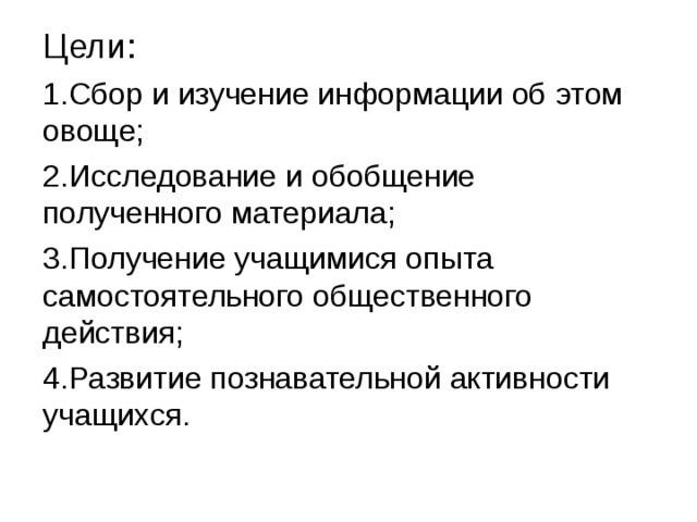 Цели: 1.Сбор и изучение информации об этом овоще; 2.Исследование и обобщение полученного материала; 3.Получение учащимися опыта самостоятельного общественного действия; 4.Развитие познавательной активности учащихся. 