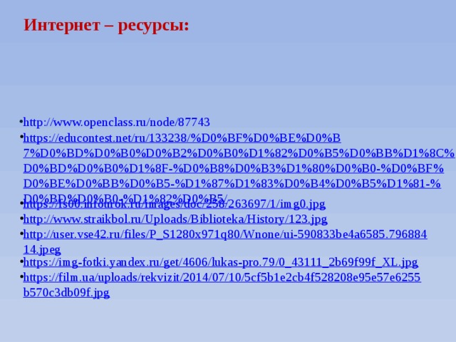 Интернет – ресурсы: http://www.openclass.ru/node/87743 https://educontest.net/ru/133238/%D0%BF%D0%BE%D0%B7%D0%BD%D0%B0%D0%B2%D0%B0%D1%82%D0%B5%D0%BB%D1%8C%D0%BD%D0%B0%D1%8F-%D0%B8%D0%B3%D1%80%D0%B0-%D0%BF%D0%BE%D0%BB%D0%B5-%D1%87%D1%83%D0%B4%D0%B5%D1%81-%D0%BD%D0%B0-%D1%82%D0%B5/ https://fs00.infourok.ru/images/doc/258/263697/1/img0.jpg http://www.straikbol.ru/Uploads/Biblioteka/History/123.jpg http://user.vse42.ru/files/P_S1280x971q80/Wnone/ui-590833be4a6585.79688414.jpeg https://img-fotki.yandex.ru/get/4606/lukas-pro.79/0_43111_2b69f99f_XL.jpg https://film.ua/uploads/rekvizit/2014/07/10/5cf5b1e2cb4f528208e95e57e6255b570c3db09f.jpg 