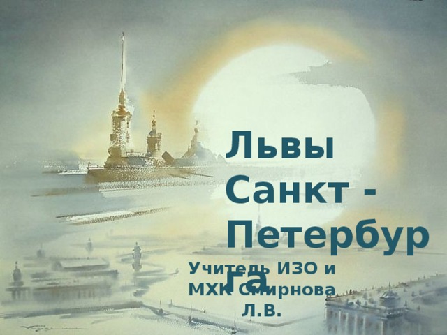 Львы Санкт - Петербурга Учитель ИЗО и МХК Смирнова Л.В. 