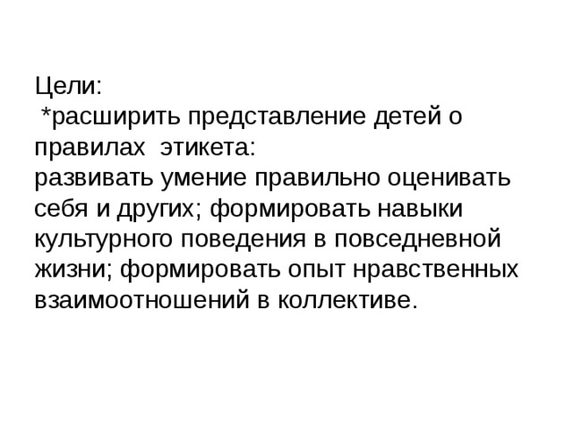 Цели:  *расширить представление детей о правилах этикета:  развивать умение правильно оценивать себя и других; формировать навыки культурного поведения в повседневной жизни; формировать опыт нравственных взаимоотношений в коллективе.   