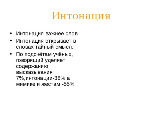 Интонация  Интонация важнее слов Интонация открывает в словах тайный смысл. По подсчётам учёных, говорящий уделяет содержанию высказывания 7%,интонации-38%,а мимике и жестам -55% 