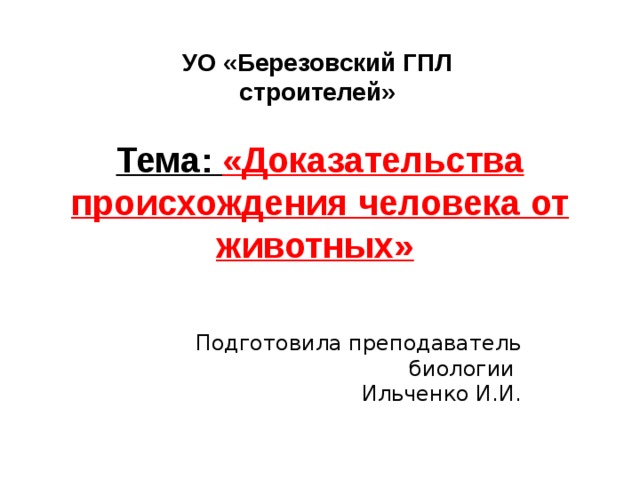 УО «Березовский ГПЛ строителей» Тема: «Доказательства происхождения человека от животных»  Подготовила преподаватель биологии Ильченко И.И.