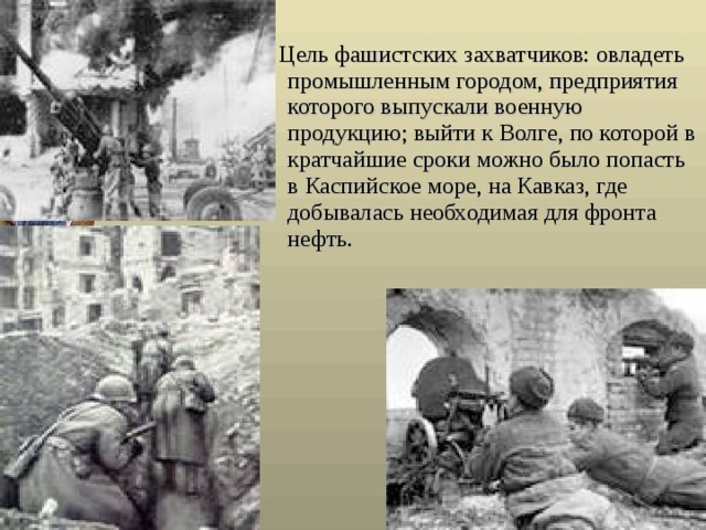  Цель фашистских захватчиков: овладеть промышленным городом, предприятия которого выпускали военную продукцию; выйти к Волге, по которой в кратчайшие сроки можно было попасть в Каспийское море, на Кавказ, где добывалась необходимая для фронта нефть. 