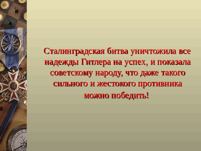  Сталинградская битва уничтожила все надежды Гитлера на успех, и показала советскому народу, что даже такого сильного и жестокого противника можно победить!  