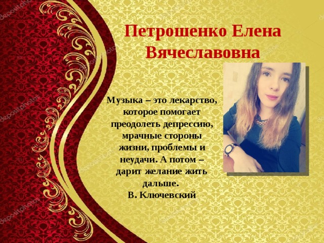 Петрошенко Елена Вячеславовна Музыка – это лекарство, которое помогает преодолеть депрессию, мрачные стороны жизни, проблемы и неудачи. А потом – дарит желание жить дальше. В. Ключевский 