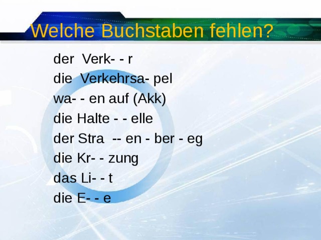  Welche Buchstaben fehlen?  der Verk- - r  die Verkehrsa- pel  wa- - en auf (Akk)  die Halte - - elle  der Stra -- en - ber - eg  die Kr- - zung  das Li- - t  die E- - e 