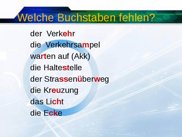  Welche Buchstaben fehlen?  der Verk eh r  die Verkehrsa m pel  wa rt en auf (Akk)  die Halte st elle  der Stra ss en ü ber w eg  die Kr eu zung  das Li ch t  die E ck e 