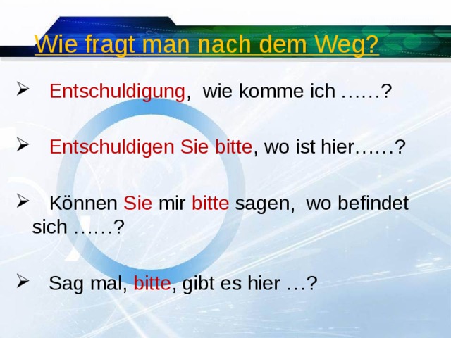  Wie fragt man nach dem Weg?  Entschuldigung , wie komme ich ……?  Entschuldigen Sie bitte , wo ist hier……?  Können Sie mir bitte sagen, wo befindet sich ……?  Sag mal, bitte , gibt es hier …? 